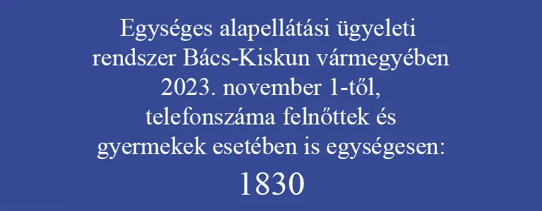 Egységes alapellátási ügyeleti rendszer Bács-Kiskun vármegyében 2023. november 1-től, telefonszáma felnőttek és gyermekek esetében is egységesen: 1830